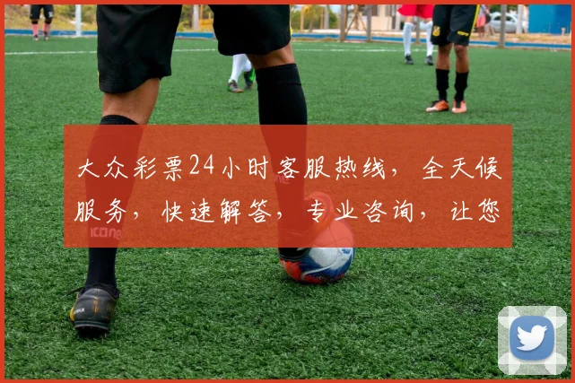 大众彩票24小时客服热线，全天候服务，快速解答，专业咨询，让您购彩无忧，三重保障，贴心陪伴。