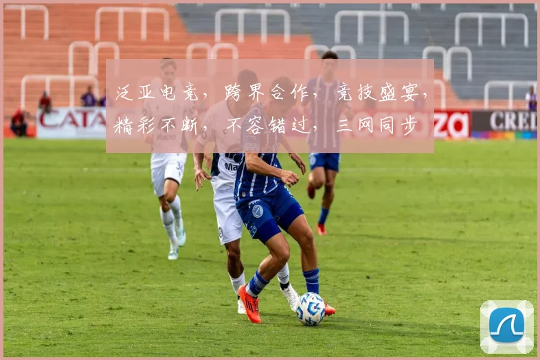 泛亚电竞，跨界合作，竞技盛宴，精彩不断，不容错过，三网同步