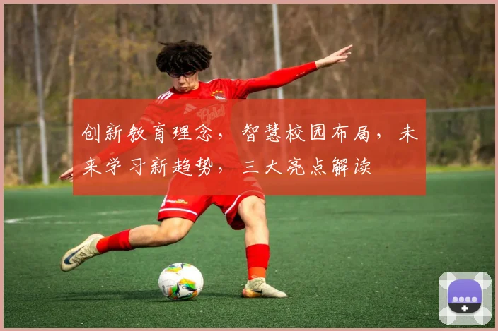 创新教育理念，智慧校园布局，未来学习新趋势，三大亮点解读
