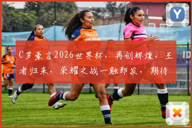C罗豪言2026世界杯，再创辉煌，王者归来，荣耀之战一触即发，期待瞩目