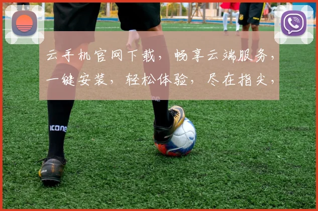 云手机官网下载，畅享云端服务，一键安装，轻松体验，尽在指尖，不容错过，速来下载