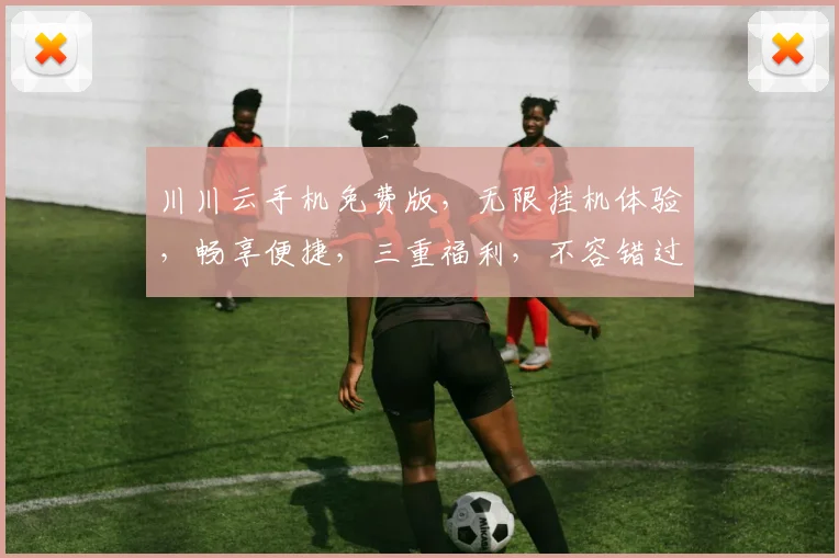 川川云手机免费版，无限挂机体验，畅享便捷，三重福利，不容错过，快来体验