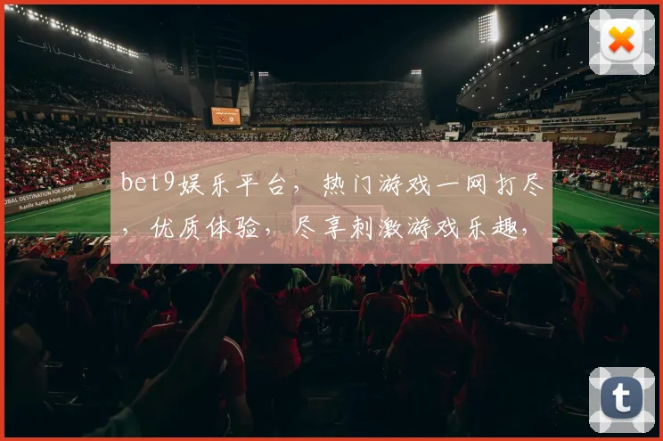 bet9娱乐平台，热门游戏一网打尽，优质体验，尽享刺激游戏乐趣，值得信赖