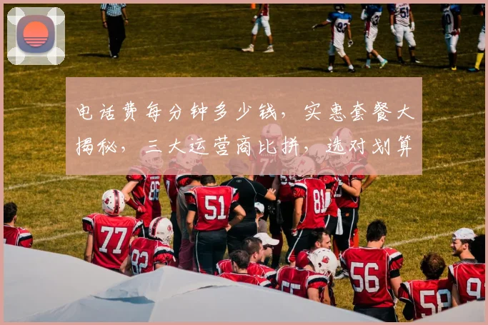 电话费每分钟多少钱，实惠套餐大揭秘，三大运营商比拼，选对划算又省心，快来看看吧