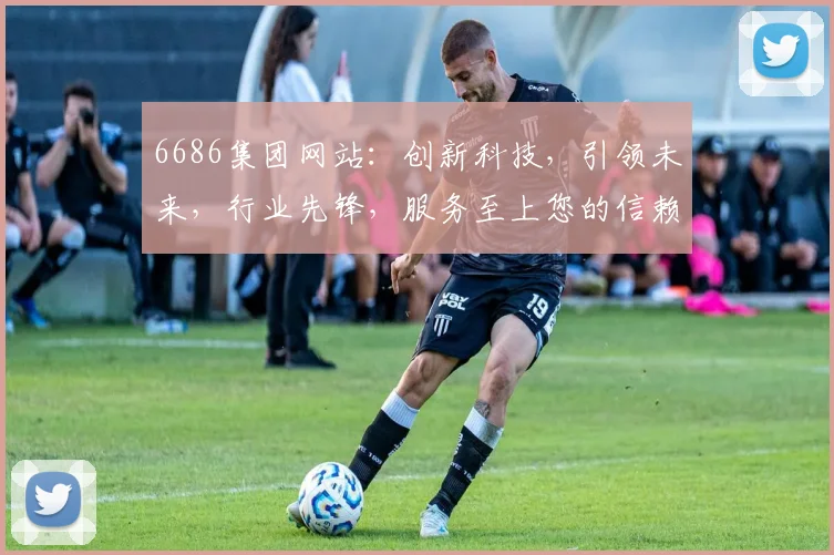 6686集团网站：创新科技，引领未来，行业先锋，服务至上您的信赖之选