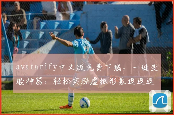 avatarify中文版免费下载，一键变脸神器，轻松实现虚拟形象逗逗逗