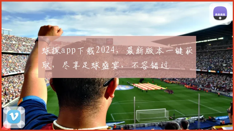 球探app下载2024，最新版本一键获取，尽享足球盛宴，不容错过