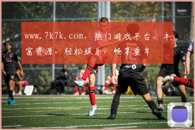 www.7k7k.com，热门游戏平台，丰富资源，轻松娱乐，畅享童年