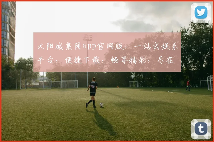 大阳城集团app官网版，一站式娱乐平台，便捷下载，畅享精彩，尽在大阳城