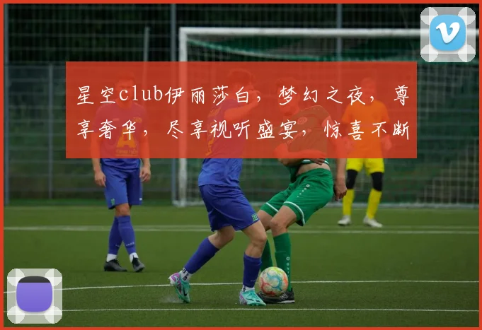 星空club伊丽莎白，梦幻之夜，尊享奢华，尽享视听盛宴，惊喜不断，不容错过