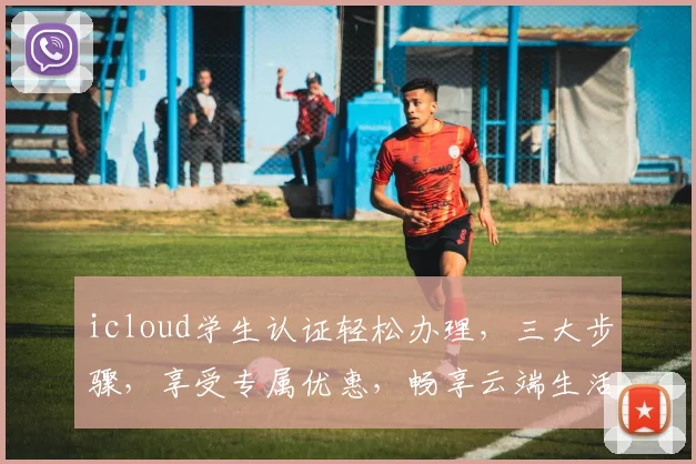 icloud学生认证轻松办理，三大步骤，享受专属优惠，畅享云端生活