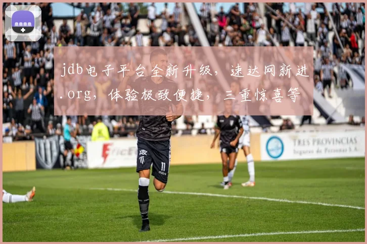jdb电子平台全新升级，速达网新进.org，体验极致便捷，三重惊喜等你来