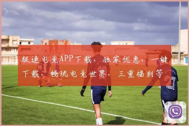 极速电竞APP下载，独家优惠，一键下载，畅玩电竞世界，三重福利等你来